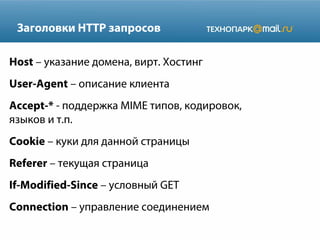 Заголовки HTTP запросов
Host – указание домена, вирт. Хостинг
User-Agent – описание клиента
Accept-* - поддержка MIME типов, кодировок,
языков и т.п.
Cookie – куки для данной страницы
Referer – текущая страница
If-Modified-Since – условный GET
Connection – управление соединением

 
