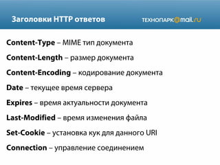 Заголовки HTTP ответов
Content-Type – MIME тип документа
Content-Length – размер документа
Content-Encoding – кодирование документа
Date – текущее время сервера
Expires – время актуальности документа
Last-Modified – время изменения файла
Set-Cookie – установка кук для данного URI
Connection – управление соединением

 