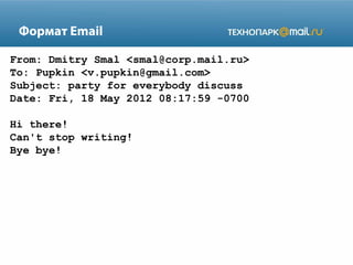 Формат Email
From: Dmitry Smal <smal@corp.mail.ru>
To: Pupkin <v.pupkin@gmail.com>
Subject: party for everybody discuss
Date: Fri, 18 May 2012 08:17:59 -0700
Hi there!
Can't stop writing!
Bye bye!

 
