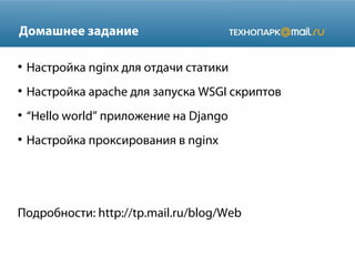 Домашнее задание
●

Настройка nginx для отдачи статики

●

Настройка apache для запуска WSGI скриптов

●

“Hello world” приложение на Django

●

Настройка проксирования в nginx

Подробности: http://tp.mail.ru/blog/Web

 