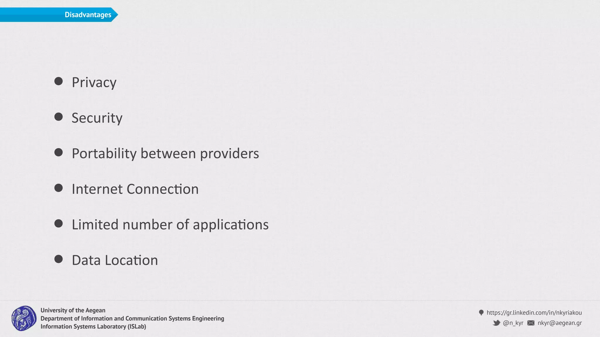 https://gr.linkedin.com/in/nkyriakou
nkyr@aegean.gr@n_kyr
University of the Aegean
Department of Information and Communication Systems Engineering
Information Systems Laboratory (ISLab)
Disadvantages
• Privacy
• Security
• Portability between providers
• Internet ConnecCon
• Limited number of applicaCons
• Data LocaCon
 