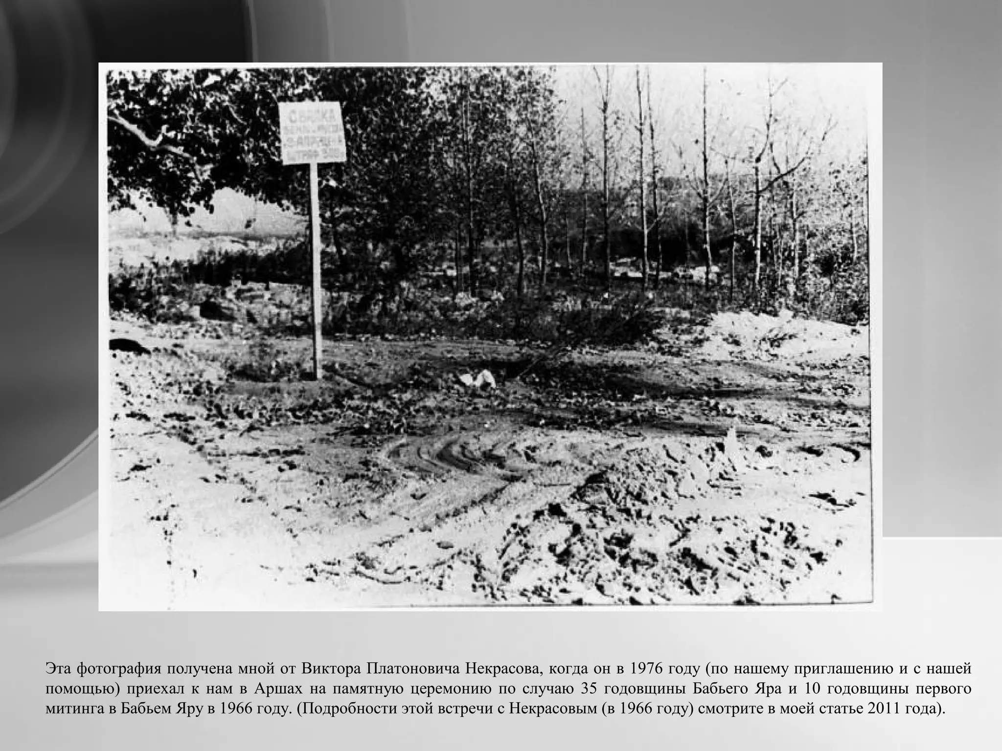 Эта фотография получена мной от Виктора Платоновича Некрасова, когда он в 1976 году (по нашему приглашению и с нашей
помощью) приехал к нам в Аршах на памятную церемонию по случаю 35 годовщины Бабьего Яра и 10 годовщины первого
митинга в Бабьем Яру в 1966 году. (Подробности этой встречи с Некрасовым (в 1966 году) смотрите в моей статье 2011 года).
 