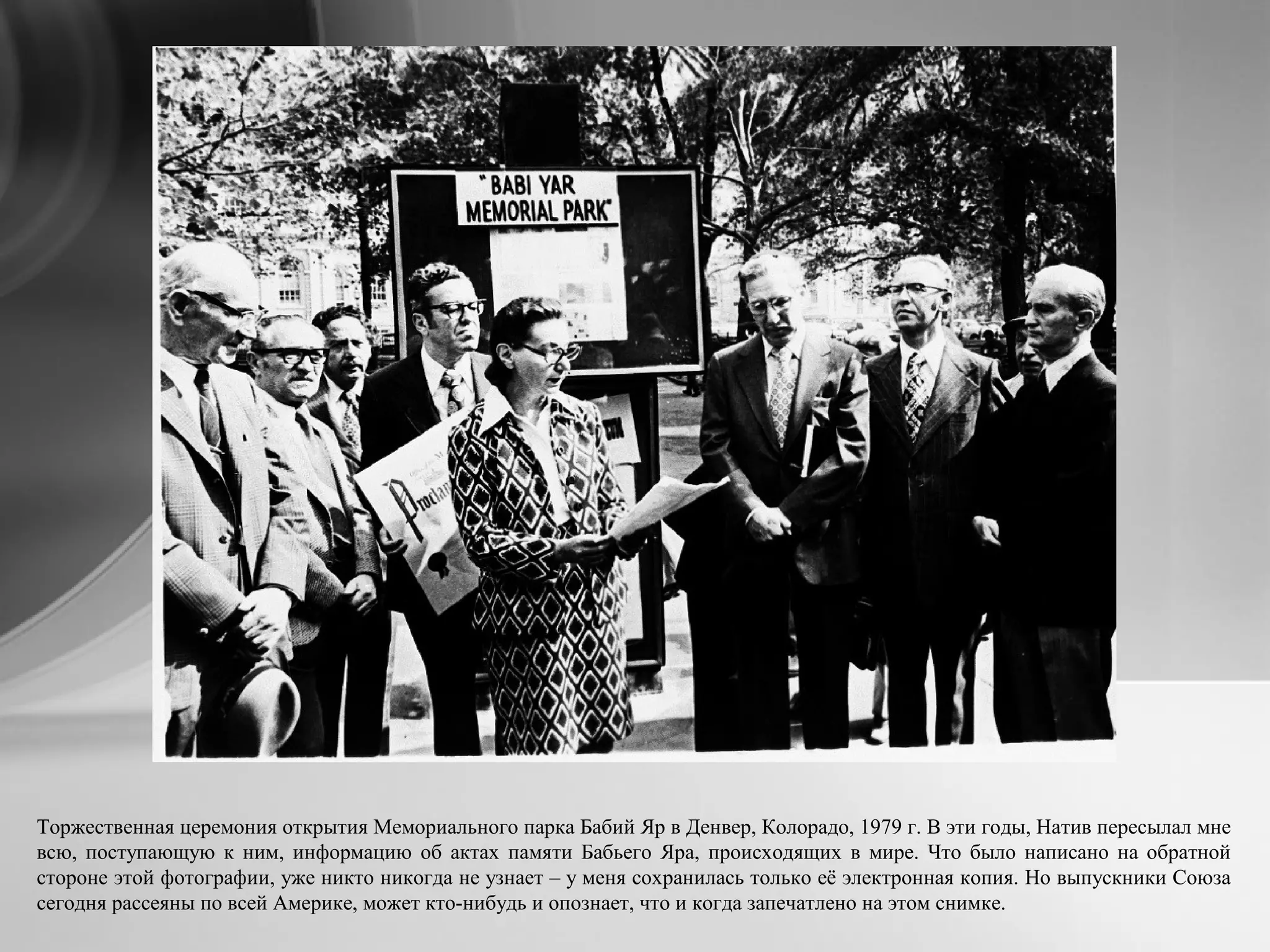 Торжественная церемония открытия Мемориального парка Бабий Яр в Денвер, Колорадо, 1979 г. В эти годы, Натив пересылал мне
всю, поступающую к ним, информацию об актах памяти Бабьего Яра, происходящих в мире. Что было написано на обратной
стороне этой фотографии, уже никто никогда не узнает – у меня сохранилась только её электронная копия. Но выпускники Союза
сегодня рассеяны по всей Америке, может кто-нибудь и опознает, что и когда запечатлено на этом снимке.
 