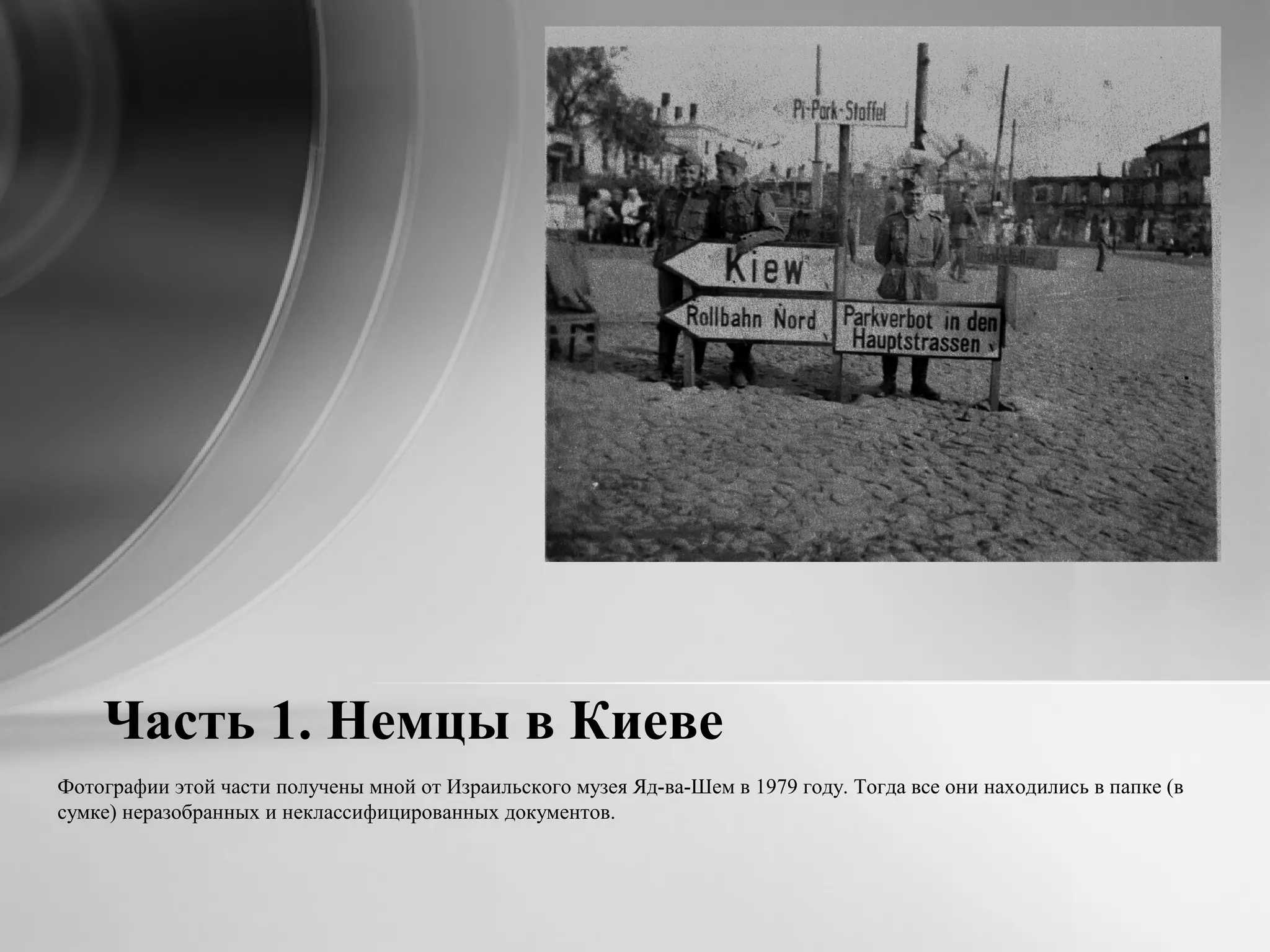 Часть 1. Немцы в Киеве
Фотографии этой части получены мной от Израильского музея Яд-ва-Шем в 1979 году. Тогда все они находились в папке (в
сумке) неразобранных и неклассифицированных документов.
 