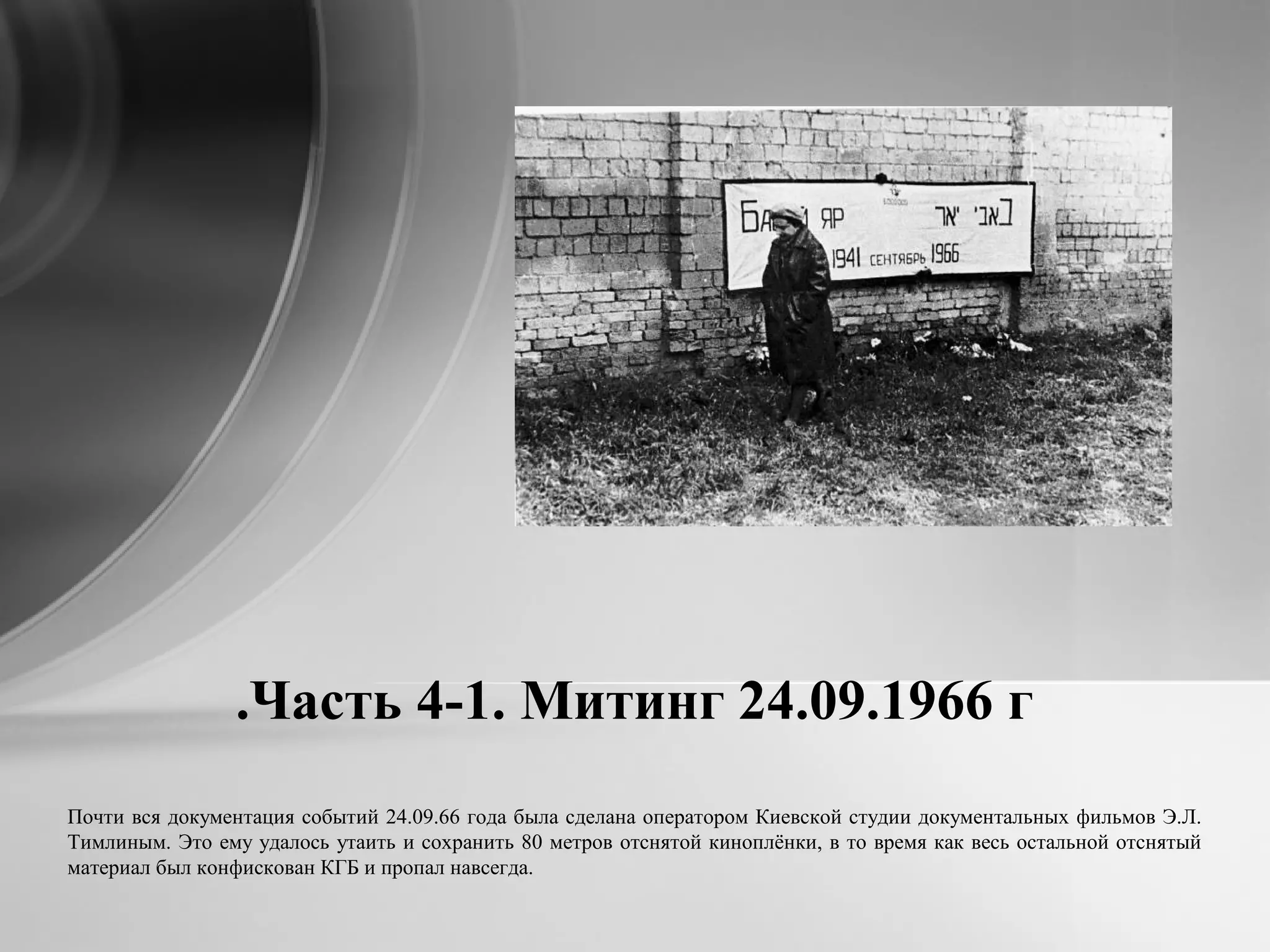 Часть 4-1. Митинг 24.09.1966 г.
Почти вся документация событий 24.09.66 года была сделана оператором Киевской студии документальных фильмов Э.Л.
Тимлиным. Это ему удалось утаить и сохранить 80 метров отснятой киноплёнки, в то время как весь остальной отснятый
материал был конфискован КГБ и пропал навсегда.
 