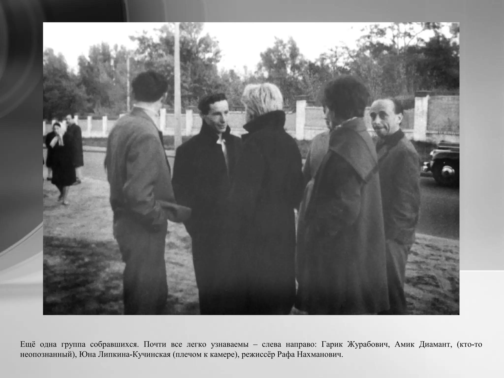Ещё одна группа собравшихся. Почти все легко узнаваемы – слева направо: Гарик Журабович, Амик Диамант, (кто-то
неопознанный), Юна Липкина-Кучинская (плечом к камере), режиссёр Рафа Нахманович.
 