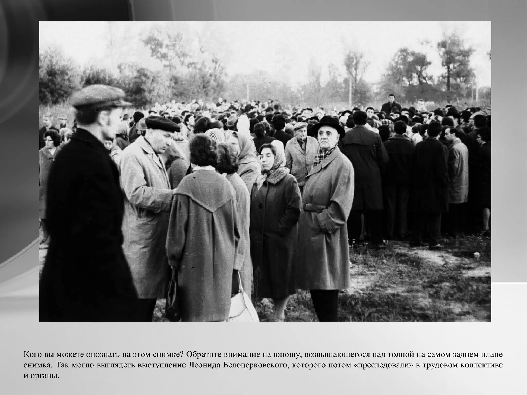 Кого вы можете опознать на этом снимке? Обратите внимание на юношу, возвышающегося над толпой на самом заднем плане
снимка. Так могло выглядеть выступление Леонида Белоцерковского, которого потом «преследовали» в трудовом коллективе
и органы.
 