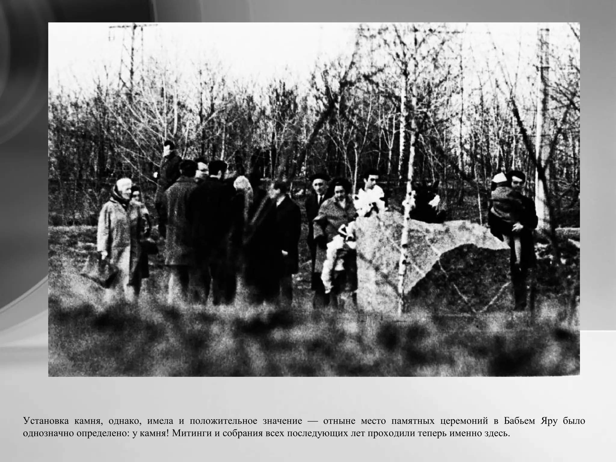Установка камня, однако, имела и положительное значение — отныне место памятных церемоний в Бабьем Яру было
однозначно определено: у камня! Митинги и собрания всех последующих лет проходили теперь именно здесь.
 