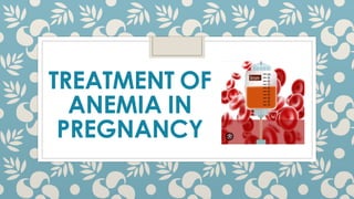 TREATMENT OF
ANEMIA IN
PREGNANCY
 