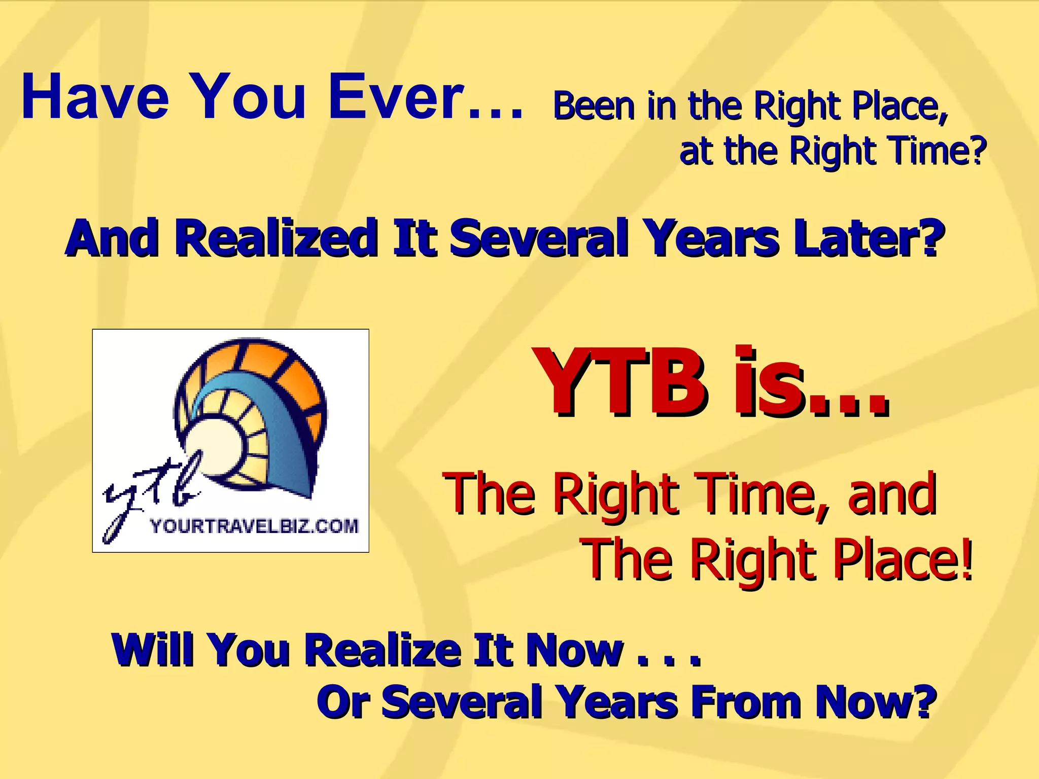 Have You Ever… Been in the Right Place, at the Right Time? And Realized It Several Years Later? YTB is… The Right Time, and  The Right Place! Will You Realize It Now . . .  Or Several Years From Now? 