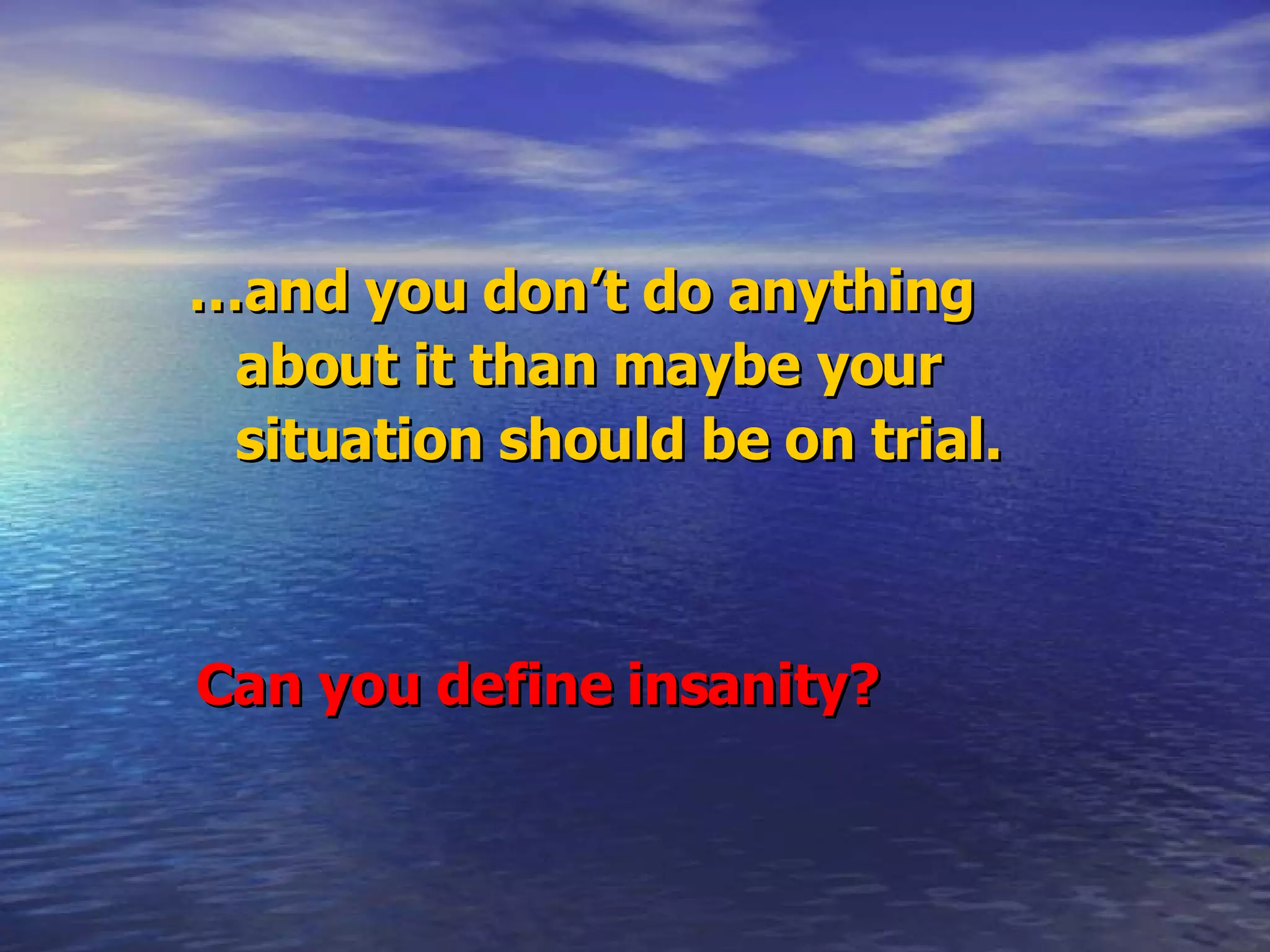 … and you don’t do anything about it than maybe your situation should be on trial. Can you define insanity? 