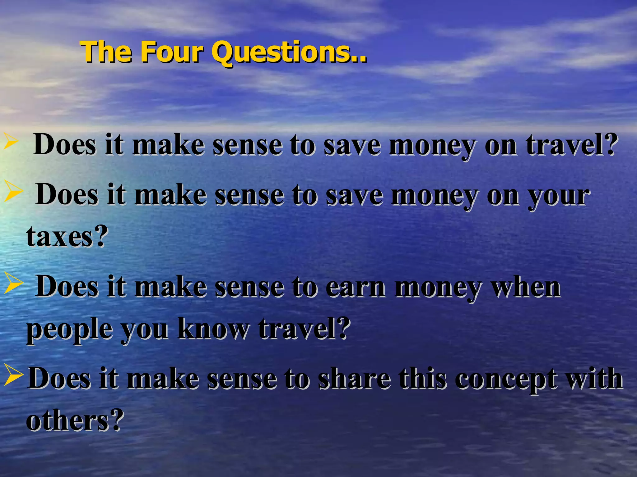 Does it make sense to save money on travel?  Does it make sense to save money on your taxes? Does it make sense to earn money when people you know travel? Does it make sense to share this concept with others? The Four Questions.. 