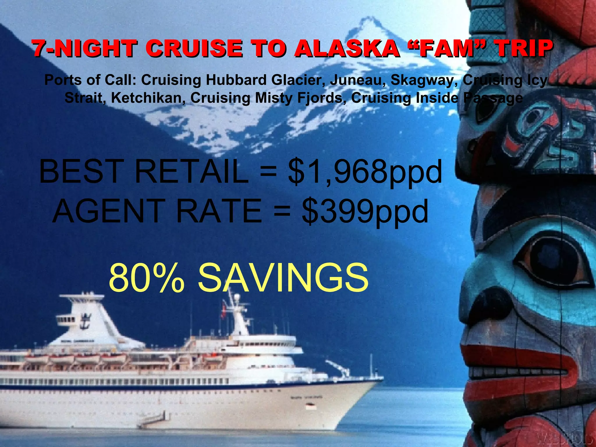 7-NIGHT CRUISE TO ALASKA “FAM” TRIP  Ports of Call: Cruising Hubbard Glacier, Juneau, Skagway, Cruising Icy Strait, Ketchikan, Cruising Misty Fjords, Cruising Inside Passage  BEST RETAIL = $1,968ppd AGENT RATE = $399ppd 80% SAVINGS 