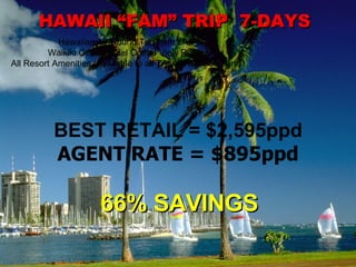HAWAII “FAM” TRIP  7-DAYS Hawaiian Air Round Trip from LAX Waikiki Ocean Hotel Ocean View Room All Resort Amenities (Available to all TA w/ IATA numbers) BEST RETAIL = $2,595ppd AGENT RATE = $895ppd 66% SAVINGS 