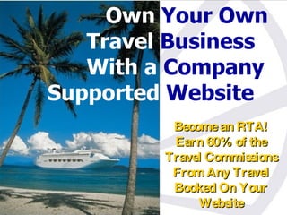 Become an RTA! Earn 60% of the Travel Commissions From Any Travel Booked On Your Website Own  Your Own  Travel  Business  With a  Company Supported  Website 