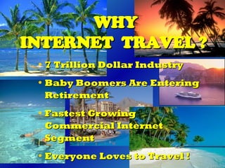 WHY INTERNET  TRAVEL ?   7 Trillion Dollar Industry  Baby Boomers Are Entering Retirement Fastest Growing Commercial Internet Segment  Everyone Loves to Travel ! 