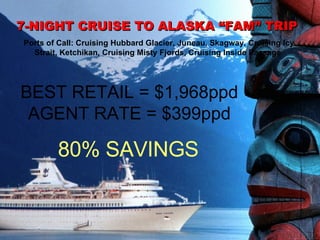 7-NIGHT CRUISE TO ALASKA “FAM” TRIP  Ports of Call: Cruising Hubbard Glacier, Juneau, Skagway, Cruising Icy Strait, Ketchikan, Cruising Misty Fjords, Cruising Inside Passage  BEST RETAIL = $1,968ppd AGENT RATE = $399ppd 80% SAVINGS 