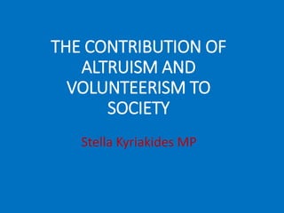 THE CONTRIBUTION OF
ALTRUISM AND
VOLUNTEERISM TO
SOCIETY
Stella Kyriakides MP
 