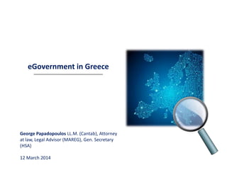 eGovernment in Greece
George Papadopoulos LL.M. (Cantab), Attorney
at law, Legal Advisor (MAREG), Gen. Secretary
(HSA)
12 March 2014
 