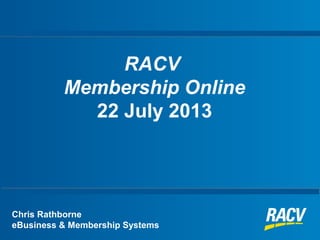 RACV
Membership Online
22 July 2013
Chris Rathborne
eBusiness & Membership Systems
 