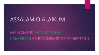 ASSALAM O ALAIKUM
MY NAME IS KAINAT SOHAIL.
I AM FROM BS BIOCHEMISTRY SEMESTER 1.
 
