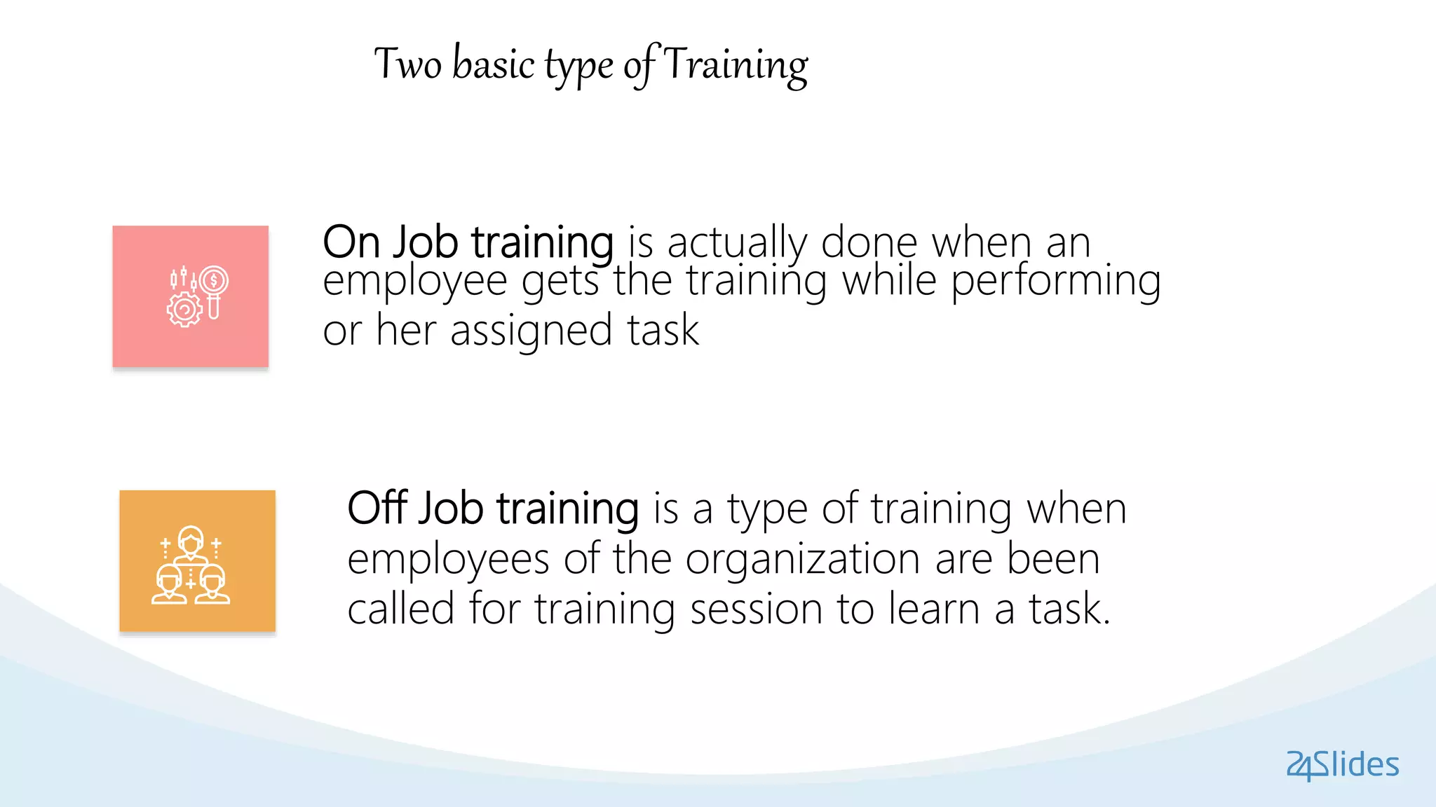 Two basic type of Training
On Job training is actually done when an
employee gets the training while performing
or her assigned task
Off Job training is a type of training when
employees of the organization are been
called for training session to learn a task.
 