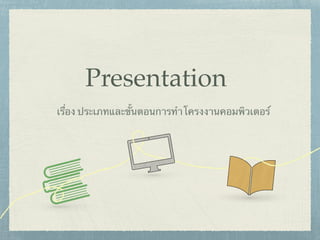 Presentation
เรื่อง ประเภทและขั้นตอนการทำโครงงานคอมพิวเตอร์
 