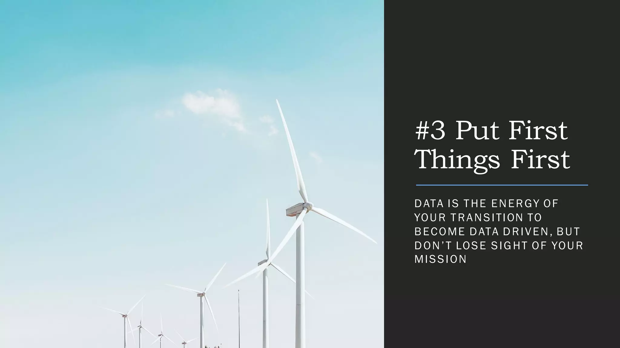 #3 Put First
Things First
DATA IS THE ENERGY OF
YOUR TRANSITION TO
BECOME DATA DRIVEN, BUT
DON’T LOSE SIGHT OF YOUR
MISSION
 