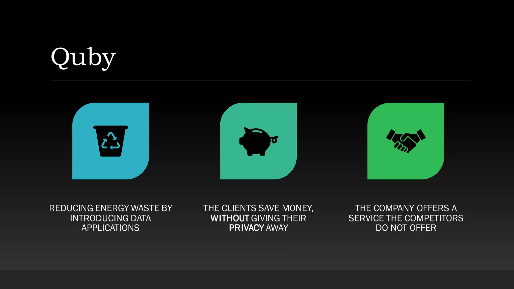 Quby
REDUCING ENERGY WASTE BY
INTRODUCING DATA
APPLICATIONS
THE CLIENTS SAVE MONEY,
WITHOUT GIVING THEIR
PRIVACY AWAY
THE COMPANY OFFERS A
SERVICE THE COMPETITORS
DO NOT OFFER
 