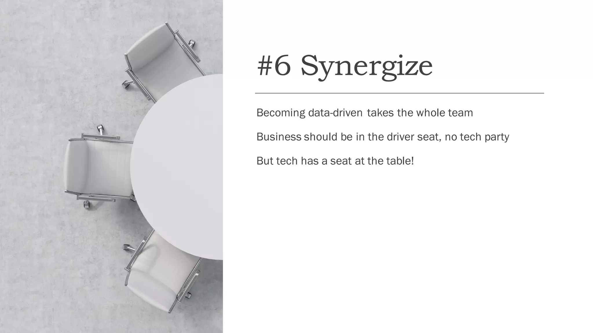 #6 Synergize
Becoming data-driven takes the whole team
Business should be in the driver seat, no tech party
But tech has a seat at the table!
 