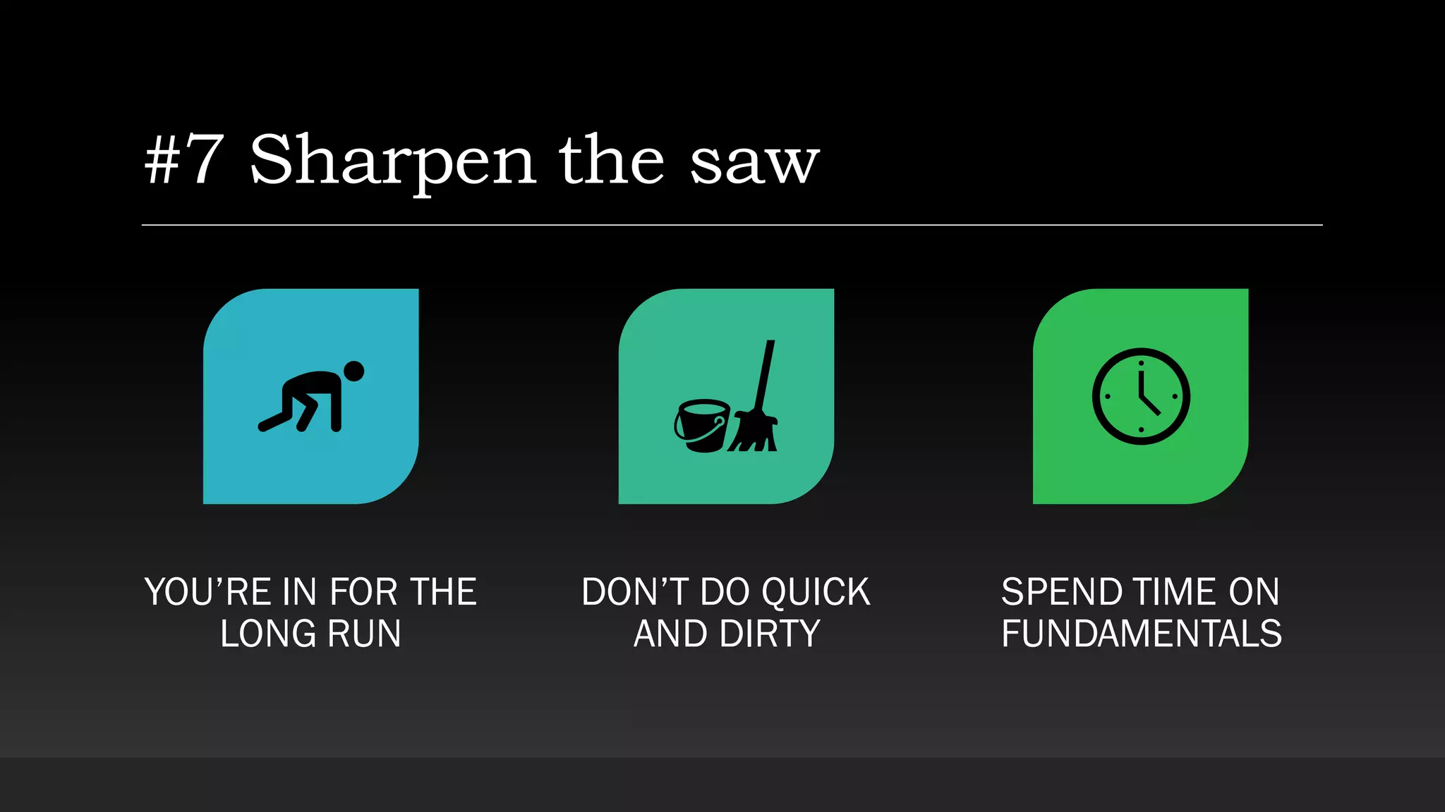 #7 Sharpen the saw
YOU’RE IN FOR THE
LONG RUN
DON’T DO QUICK
AND DIRTY
SPEND TIME ON
FUNDAMENTALS
 