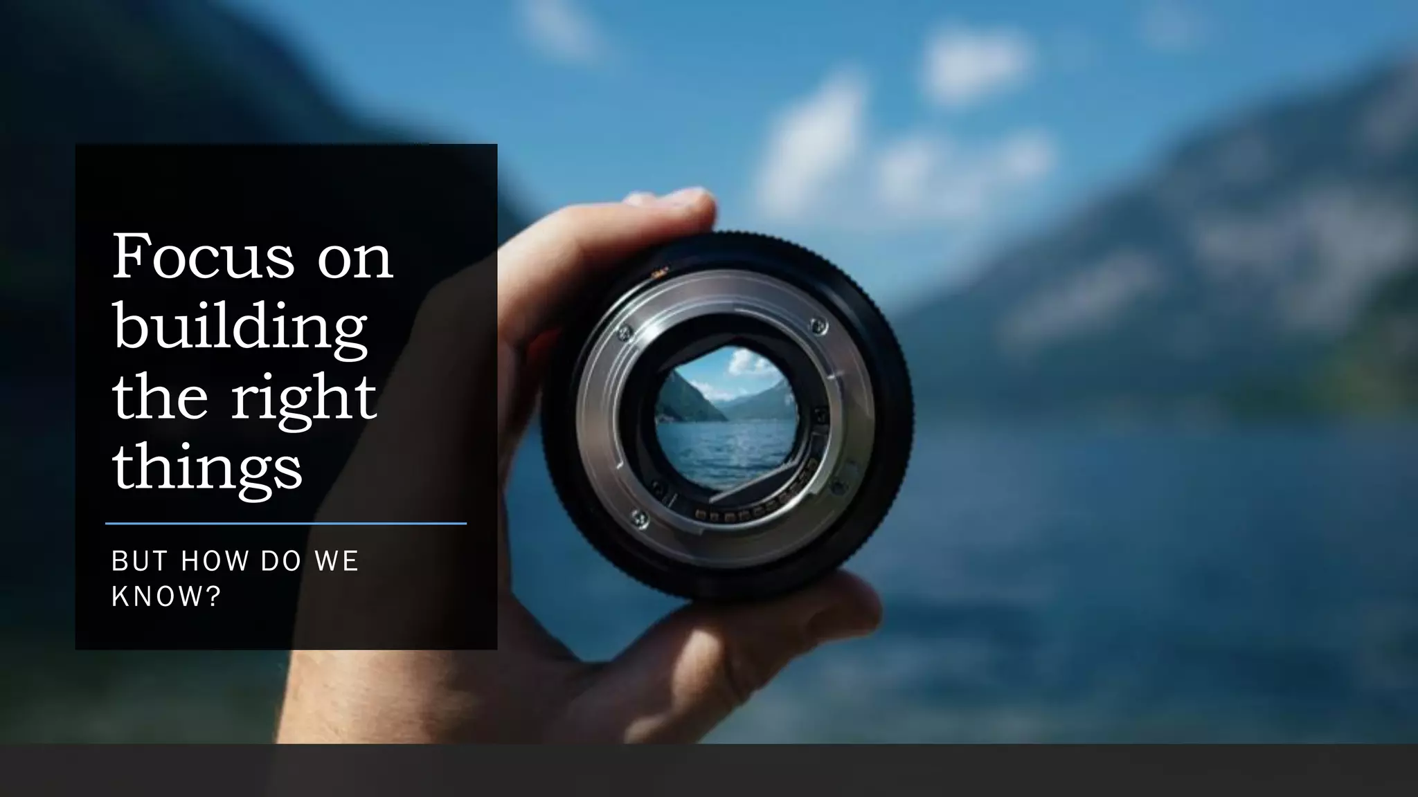 Focus on
building
the right
things
BUT HOW DO WE
KNOW?
 