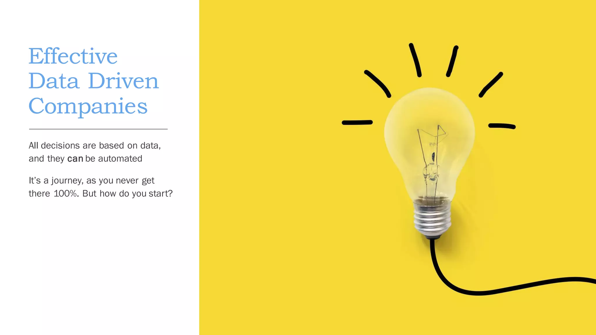 Effective
Data Driven
Companies
All decisions are based on data,
and they can be automated
It’s a journey, as you never get
there 100%. But how do you start?
 