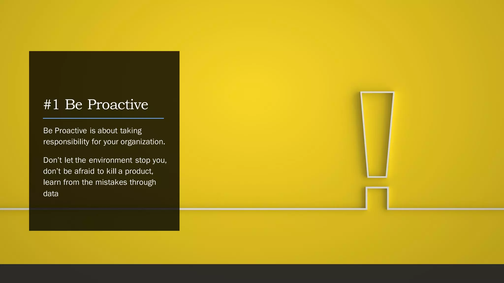 #1 Be Proactive
Be Proactive is about taking
responsibility for your organization.
Don’t let the environment stop you,
don’t be afraid to kill a product,
learn from the mistakes through
data
 
