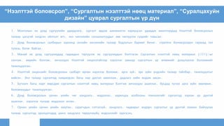 “Нээлттэй боловсрол”, “Сургалтын нээлттэй нөөц материал”, “Суралцахуйн
дизайн” цуврал сургалтын үр дүн
1. Монголын их дээд сургуулийн удирдлага, сургалт эрдэм шинжилгээ хариуцсан удирдах ажилтнуудад Нээлттэй боловсролын
талаар цэгцтэй нэгдсэн ойлголт өгч, энэ чиглэлийн санаачилгуудыг зөв чиглүүлэх суурийг тавьсан.
2. Дээд боловсролын салбарын хүрээнд онлайн хичээлийн талаар бодлогын баримт бичиг, стратеги боловсрогдон гарахад гол
түлхэц болж байгаа.
3. Манай их дээд сургуулиудад гадаадын тэргүүлэх их сургуулиудын бэлтгэсэн Сургалтын нээлттэй нөөц материал (OER)-ыг
сонгож, өөрийн болгож, хичээлдээ Нээлттэй лицензтэйгээр хэрэглэх замаар сургалтын үр өгөөжийг дээшлүүлэх боломжийг
танилцуулсан.
4. Нээлттэй лицензийг боловсролын салбарт өргөн хэрэглэх боломж, арга зүй, эрх зүйн үндсийн талаар тайлбар, танилцуулгыг
хийсэн. Энэ талаар сургалтад хамрагдсан багш нар дасгал ажиллаж, дадлага хийн мэдэж авсан.
5. Бүтээлч багш нарт өөрсдөө сургалтын нээлттэй нөөц материал бэлтгэж хичээлдээ ашиглах, бусдад түгээх арга зүйн зөвлөмж,
боломжуудыг танилцуулсан.
6. Дээд боловсролын орчин үеийн чиг хандлага, мэдээлэл, харилцаа холбооны технологийг сургалтад хэрхэн үр дүнтэй
ашиглах, хэрэглэх талаар мэдээлэл өгсөн.
7. Орчин үеийн орчин үеийн оюутан, сурагчдын сэтгэлзүй, хандлага, чадварыг мэдэрч сургалтыг үр дүнтэй зохион байгуулах
талаар сургалтад оролцогчдод шинэ хандлага төрүүлэхүйц мэдээллийг хүргэсэн.
 
