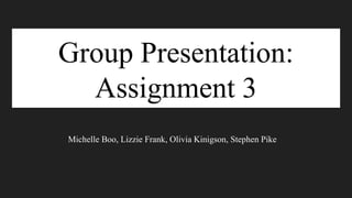 Group Presentation:
Assignment 3
Michelle Boo, Lizzie Frank, Olivia Kinigson, Stephen Pike
 