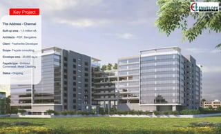 Key Project
The Address – Chennai
Built-up area – 1.5 million sft.
Architects – RSP, Bangalore
Client – Featherlite Developer
Scope- Façade consulting.
Envelope area – 20,000 sq.m
Façade type – Unitized
Curtainwall, Metal Cladding
Status – Ongoing.
 