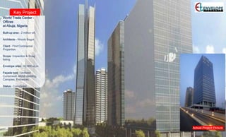 Key Project
World Trade Center -
Offices
at Abuja, Nigeria
Built-up area – 2 million sft.
Architects – Woods Bagot
Client – First Continental
Properties
Scope- Inspection & Snag
listing
Envelope area – 40,000 sq.m
Façade type – Unitized
Curtainwall, Metal cladding,
Canopies, Entrances.
Status – Completed
Actual Project Picture
 