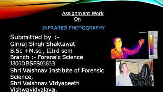 Assignment Work
On
INFRARED PHOTOGRAPHY
Submitted by :-
Giriraj Singh Shaktawat
B.Sc +M.sc , IIIrd sem
Branch :- Forensic Science
1806DBSFS03833
Shri Vaishnav Institute of Forensic
Science,
Shri Vaishnav Vidyapeeth
Vishwavidyalaya,
 