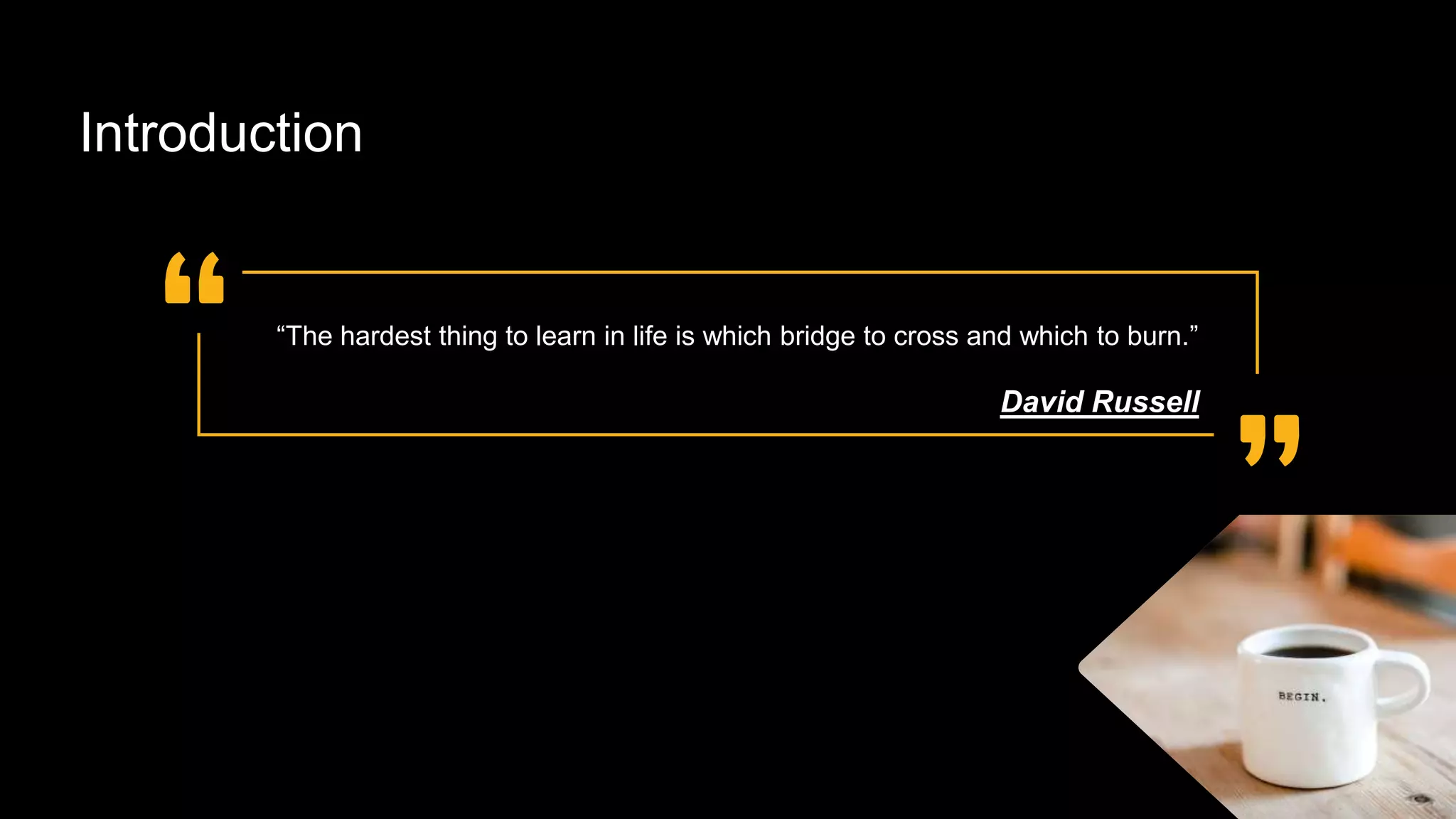Introduction
“The hardest thing to learn in life is which bridge to cross and which to burn.”
David Russell
 