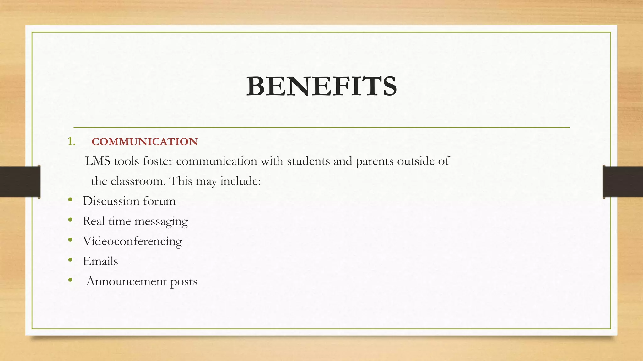 BENEFITS
1. COMMUNICATION
LMS tools foster communication with students and parents outside of
the classroom. This may include:
• Discussion forum
• Real time messaging
• Videoconferencing
• Emails
• Announcement posts
 