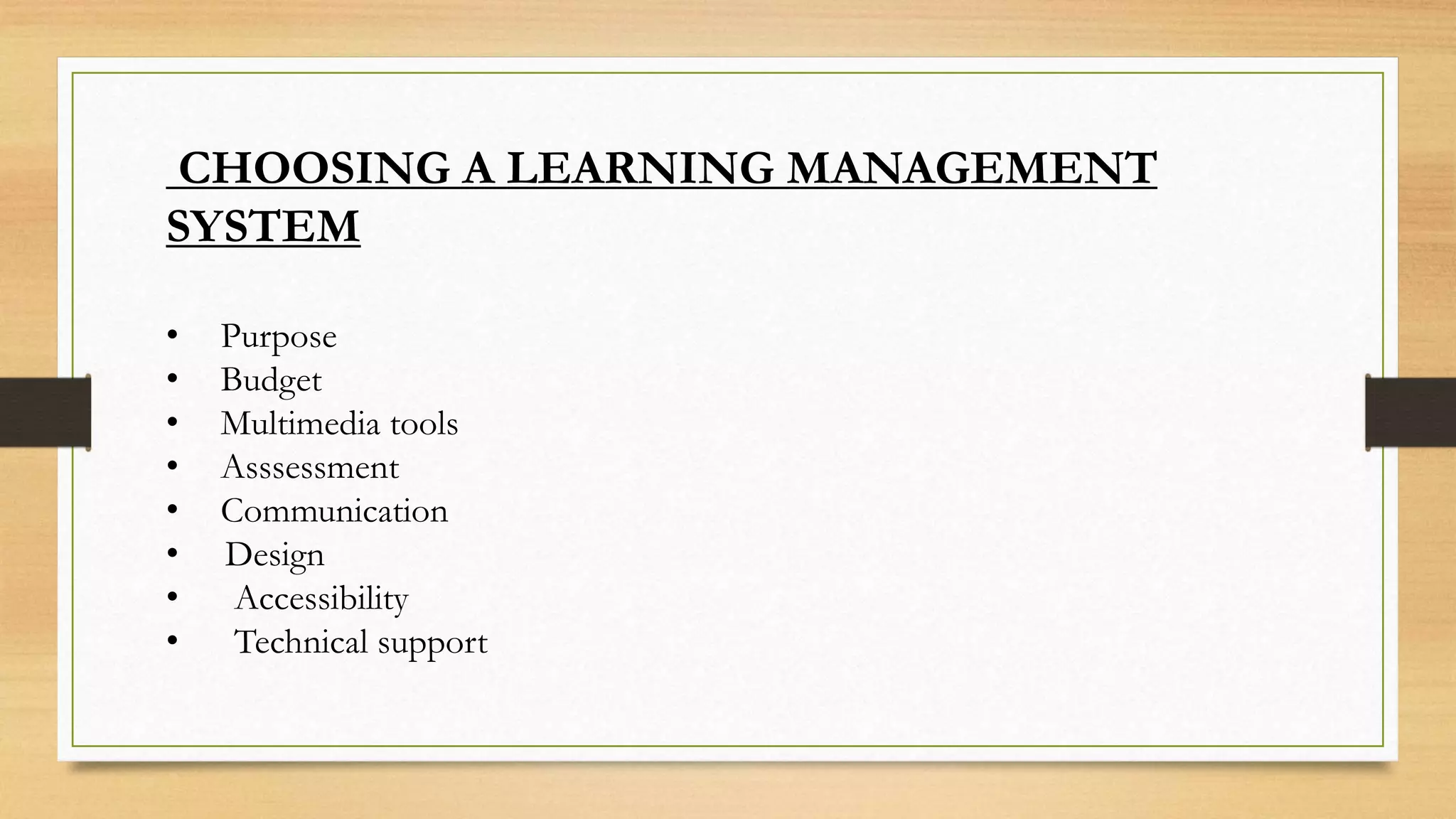 CHOOSING A LEARNING MANAGEMENT
SYSTEM
• Purpose
• Budget
• Multimedia tools
• Asssessment
• Communication
• Design
• Accessibility
• Technical support
 