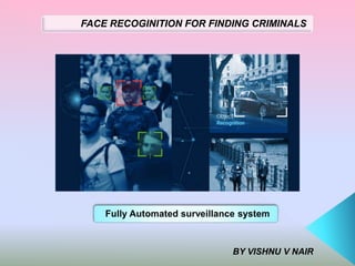 FACE RECOGINITION FOR FINDING CRIMINALS
BY VISHNU V NAIR
Fully Automated surveillance system
 