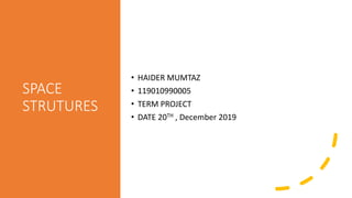 SPACE
STRUTURES
• HAIDER MUMTAZ
• 119010990005
• TERM PROJECT
• DATE 20TH , December 2019
 