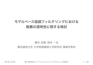 第13回Webインテリジェンスとインタラクション研究会 / 302018/12/03 1
モデルベース協調フィルタリングにおける
推薦の透明性に関する検討
藤井 流華, 岡本 一志
電気通信大学 大学院情報理工学研究科 情報学専攻
 