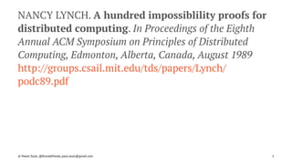 NANCY LYNCH. A hundred impossiblility proofs for
distributed computing. In Proceedings of the Eighth
Annual ACM Symposium on Principles of Distributed
Computing, Edmonton, Alberta, Canada, August 1989
http://groups.csail.mit.edu/tds/papers/Lynch/
podc89.pdf
© Pawel Szulc, @EncodePanda, paul.szulc@gmail.com 2
 