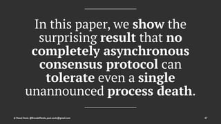 In this paper, we show the
surprising result that no
completely asynchronous
consensus protocol can
tolerate even a single
unannounced process death.
© Pawel Szulc, @EncodePanda, paul.szulc@gmail.com 47
 