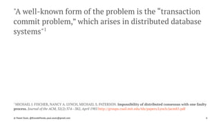 "A well-known form of the problem is the “transaction
commit problem,” which arises in distributed database
systems"1
1 
MICHAEL J. FISCHER, NANCY A. LYNCH, MICHAEL S. PATERSON. Impossibility of distributed consensus with one faulty
process. Journal of the ACM, 32(2):374--382, April 1985 http://groups.csail.mit.edu/tds/papers/Lynch/jacm85.pdf
© Pawel Szulc, @EncodePanda, paul.szulc@gmail.com 6
 