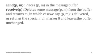 send(p, m): Places (p, m) in the messagebuffer
receive(p): Deletes some message(p, m) from the buffer
and returns m, in which casewe say (p, m) is delivered,
or returns the special null marker 0 and leavesthe buffer
unchanged.
© Pawel Szulc, @EncodePanda, paul.szulc@gmail.com 64
 