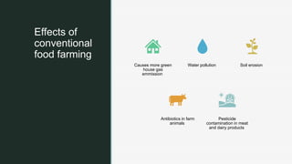 z
Effects of
conventional
food farming
Causes more green
house gas
emmission
Water pollution Soil erosion
Antibiotics in farm
animals
Pesticide
contamination in meat
and dairy products
 